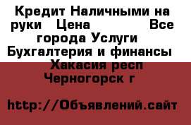 Кредит Наличными на руки › Цена ­ 50 000 - Все города Услуги » Бухгалтерия и финансы   . Хакасия респ.,Черногорск г.